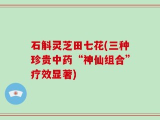 石斛灵芝田七花(三种珍贵中药“神仙组合”疗效显著)