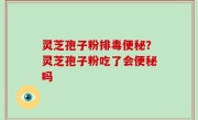 灵芝孢子粉排毒便秘？灵芝孢子粉吃了会便秘吗