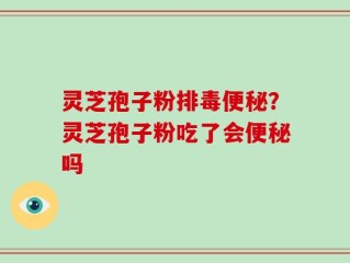 灵芝孢子粉排毒便秘？灵芝孢子粉吃了会便秘吗