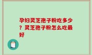 孕妇灵芝孢子粉吃多少？灵芝孢子粉怎么吃最好