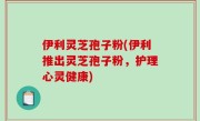 伊利灵芝孢子粉(伊利推出灵芝孢子粉，护理心灵健康)