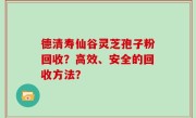 德清寿仙谷灵芝孢子粉回收？高效、安全的回收方法？