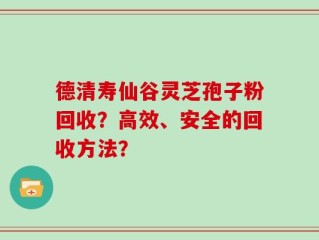 德清寿仙谷灵芝孢子粉回收？高效、安全的回收方法？
