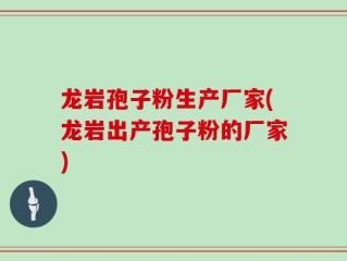 龙岩孢子粉生产厂家(龙岩出产孢子粉的厂家)