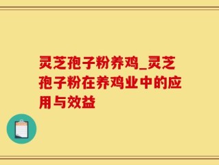 灵芝孢子粉养鸡_灵芝孢子粉在养鸡业中的应用与效益