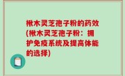 楸木灵芝孢子粉的药效(楸木灵芝孢子粉：拥护免疫系统及提高体能的选择)