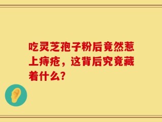 吃灵芝孢子粉后竟然惹上痔疮，这背后究竟藏着什么？