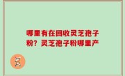 哪里有在回收灵芝孢子粉？灵芝孢子粉哪里产