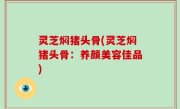 灵芝焖猪头骨(灵芝焖猪头骨：养颜美容佳品)