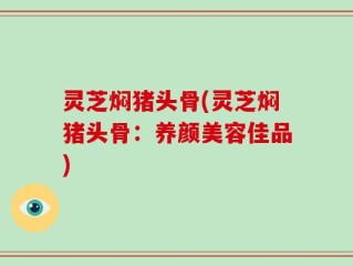 灵芝焖猪头骨(灵芝焖猪头骨：养颜美容佳品)