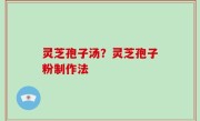 灵芝孢子汤？灵芝孢子粉制作法