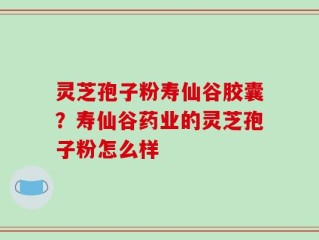 灵芝孢子粉寿仙谷胶囊？寿仙谷药业的灵芝孢子粉怎么样