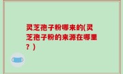 灵芝孢子粉哪来的(灵芝孢子粉的来源在哪里？)