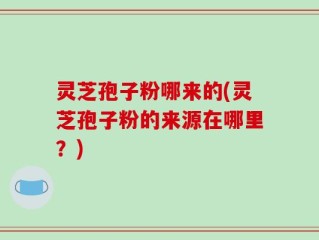 灵芝孢子粉哪来的(灵芝孢子粉的来源在哪里？)