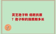 灵芝孢子粉 癌胚抗原？孢子粉的保质期多长