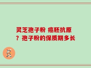 灵芝孢子粉 癌胚抗原？孢子粉的保质期多长
