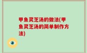 甲鱼灵芝汤的做法(甲鱼灵芝汤的简单制作方法)