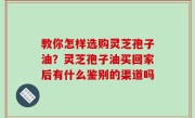 教你怎样选购灵芝孢子油？灵芝孢子油买回家后有什么鉴别的渠道吗