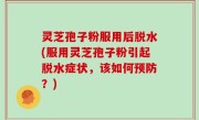 灵芝孢子粉服用后脱水(服用灵芝孢子粉引起脱水症状，该如何预防？)