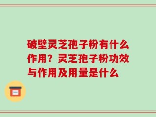 破壁灵芝孢子粉有什么作用？灵芝孢子粉功效与作用及用量是什么