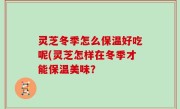 灵芝冬季怎么保温好吃呢(灵芝怎样在冬季才能保温美味？