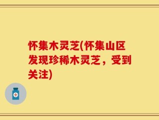 怀集木灵芝(怀集山区发现珍稀木灵芝，受到关注)
