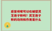 感冒咳嗽可以吃破壁灵芝孢子粉吗？灵芝孢子粉的功效和作用是什么