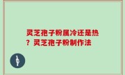 灵芝孢子粉属冷还是热？灵芝孢子粉制作法