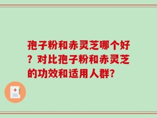 孢子粉和赤灵芝哪个好？对比孢子粉和赤灵芝的功效和适用人群？