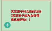 灵芝孢子对女性的功效(灵芝孢子能为女性带来这些好处！)
