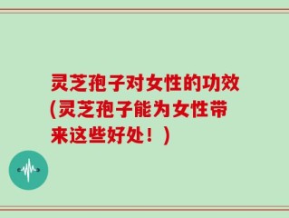 灵芝孢子对女性的功效(灵芝孢子能为女性带来这些好处！)