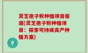 灵芝孢子粉种植项目报道(灵芝孢子粉种植项目：探索可持续高产种植方案)