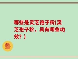哪些是灵芝孢子粉(灵芝孢子粉，具有哪些功效？)