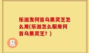 乐滋发何首乌黑灵芝怎么用(乐滋怎么服用何首乌黑灵芝？)
