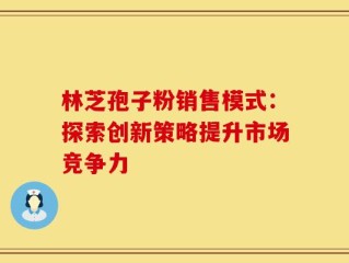 林芝孢子粉销售模式：探索创新策略提升市场竞争力