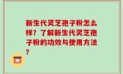 新生代灵芝孢子粉怎么样？了解新生代灵芝孢子粉的功效与使用方法？