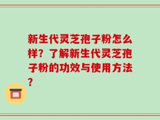 新生代灵芝孢子粉怎么样？了解新生代灵芝孢子粉的功效与使用方法？