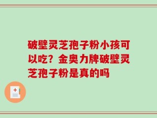 破壁灵芝孢子粉小孩可以吃？金奥力牌破壁灵芝孢子粉是真的吗