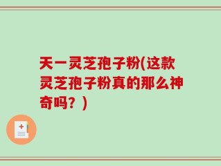 天一灵芝孢子粉(这款灵芝孢子粉真的那么神奇吗？)