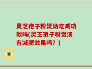 灵芝孢子粉煲汤吃减功效吗(灵芝孢子粉煲汤有减肥效果吗？)