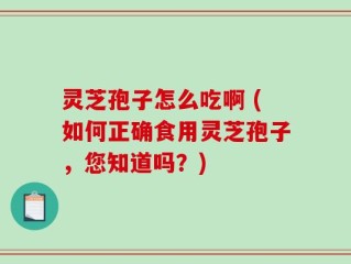 灵芝孢子怎么吃啊 (如何正确食用灵芝孢子，您知道吗？)