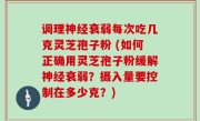 调理神经衰弱每次吃几克灵芝孢子粉 (如何正确用灵芝孢子粉缓解神经衰弱？摄入量要控制在多少克？)