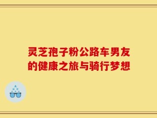 灵芝孢子粉公路车男友的健康之旅与骑行梦想