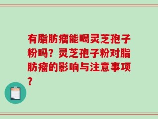 有脂肪瘤能喝灵芝孢子粉吗？灵芝孢子粉对脂肪瘤的影响与注意事项？