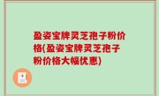 盈姿宝牌灵芝孢子粉价格(盈姿宝牌灵芝孢子粉价格大幅优惠)