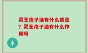 灵芝孢子油有什么禁忌？灵芝孢子油有什么作用呀