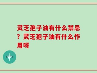 灵芝孢子油有什么禁忌？灵芝孢子油有什么作用呀