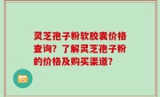灵芝孢子粉软胶囊价格查询？了解灵芝孢子粉的价格及购买渠道？