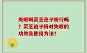 失眠喝灵芝孢子粉行吗？灵芝孢子粉对失眠的功效及使用方法？