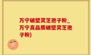 万宁破壁灵芝孢子粉_万宁高品质破壁灵芝孢子粉)